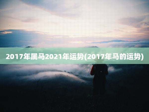 2017年属马2021年运势(2017年马的运势)