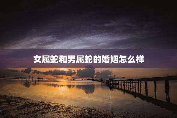 女属蛇和男属蛇的婚姻怎么样