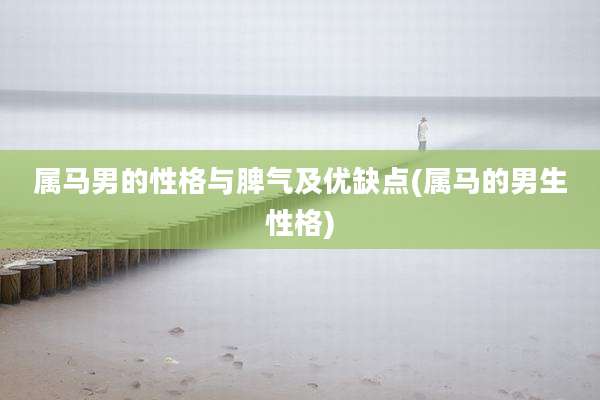 属马男的性格与脾气及优缺点(属马的男生性格)