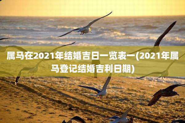 属马在2021年结婚吉日一览表一(2021年属马登记结婚吉利日期)