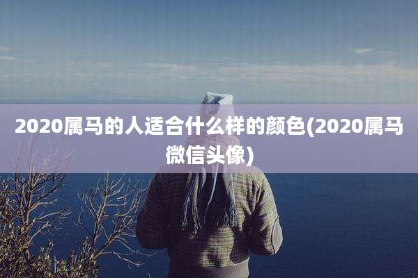 2020属马的人适合什么样的颜色(2020属马微信头像)