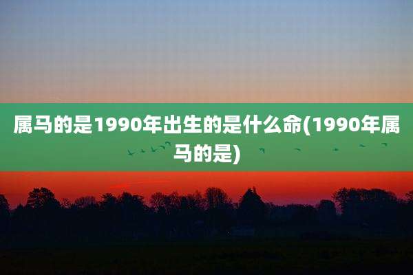 属马的是1990年出生的是什么命(1990年属马的是)