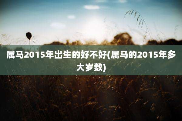 属马2015年出生的好不好(属马的2015年多大岁数)