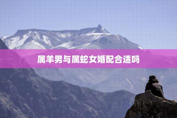 属羊男与属蛇女婚配合适吗
