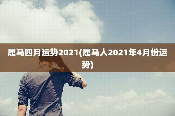 属马四月运势2021(属马人2021年4月份运势)