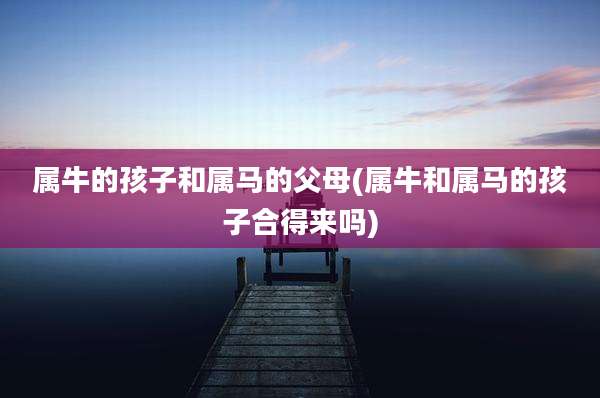 属牛的孩子和属马的父母(属牛和属马的孩子合得来吗)