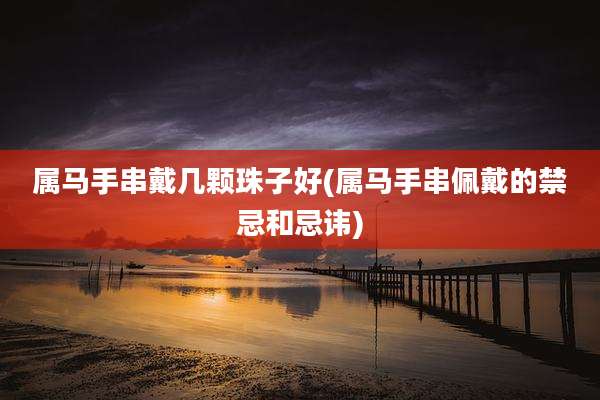 属马手串戴几颗珠子好(属马手串佩戴的禁忌和忌讳)