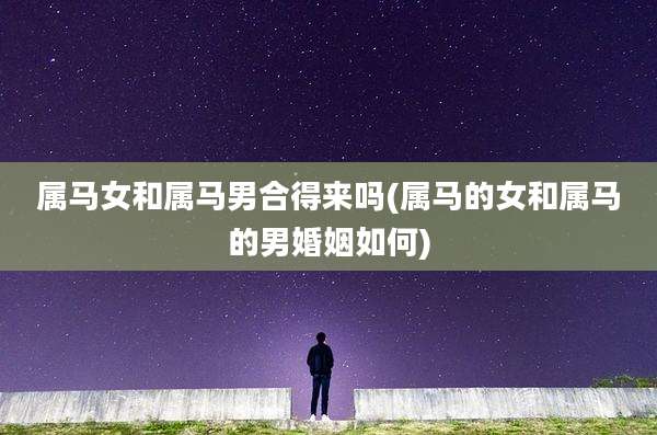 属马女和属马男合得来吗(属马的女和属马的男婚姻如何)