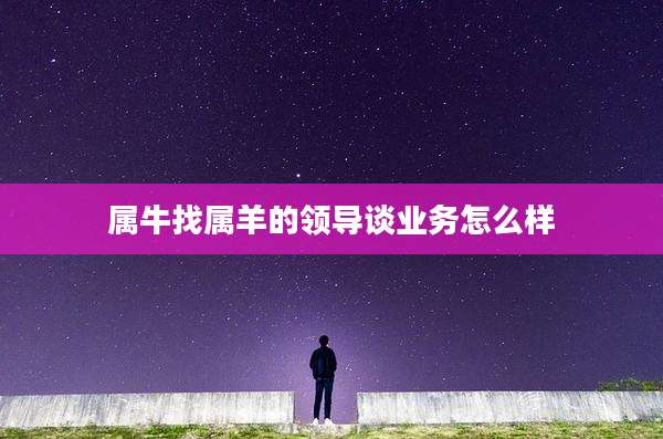 属牛找属羊的领导谈业务怎么样
