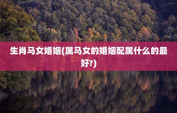 生肖马女婚姻(属马女的婚姻配属什么的最好?)