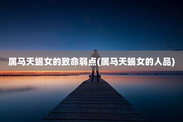 属马天蝎女的致命弱点(属马天蝎女的人品)
