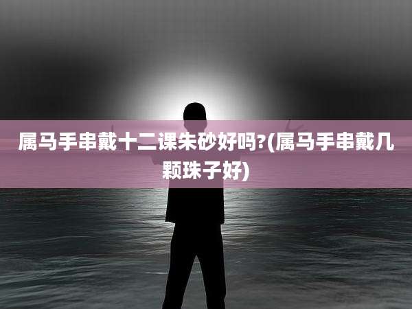 属马手串戴十二课朱砂好吗?(属马手串戴几颗珠子好)