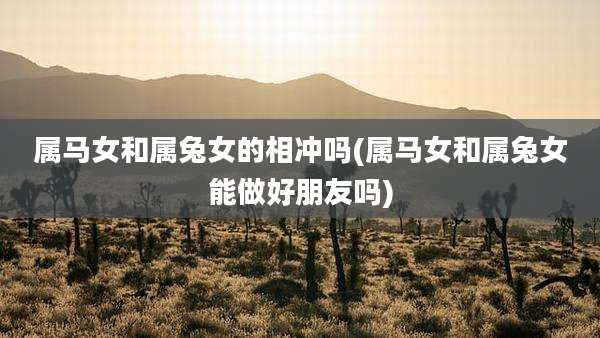 属马女和属兔女的相冲吗(属马女和属兔女能做好朋友吗)