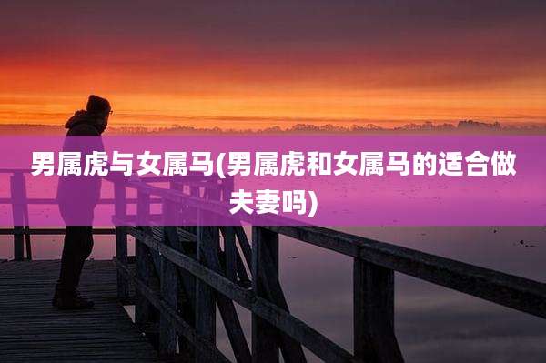 男属虎与女属马(男属虎和女属马的适合做夫妻吗)