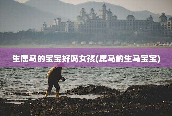 生属马的宝宝好吗女孩(属马的生马宝宝)