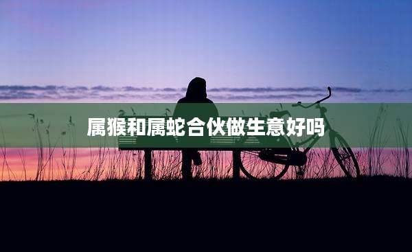 属猴和属蛇合伙做生意好吗