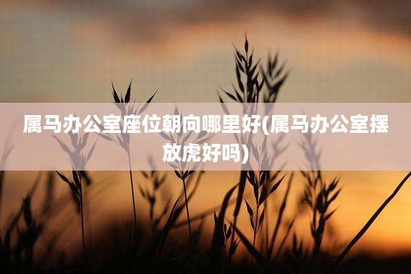 属马办公室座位朝向哪里好(属马办公室摆放虎好吗)