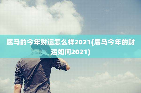 属马的今年财运怎么样2021(属马今年的财运如何2021)