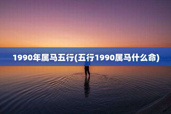 1990年属马五行(五行1990属马什么命)