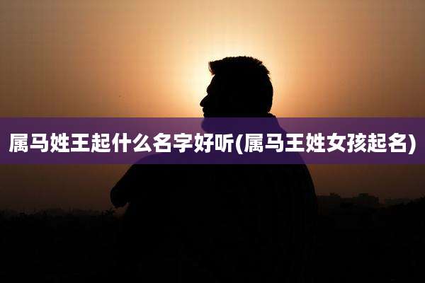 属马姓王起什么名字好听(属马王姓女孩起名)