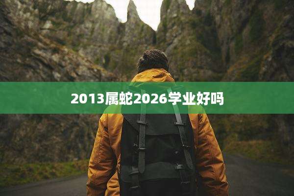 2013属蛇2026学业好吗
