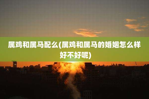 属鸡和属马配么(属鸡和属马的婚姻怎么样 好不好呢)