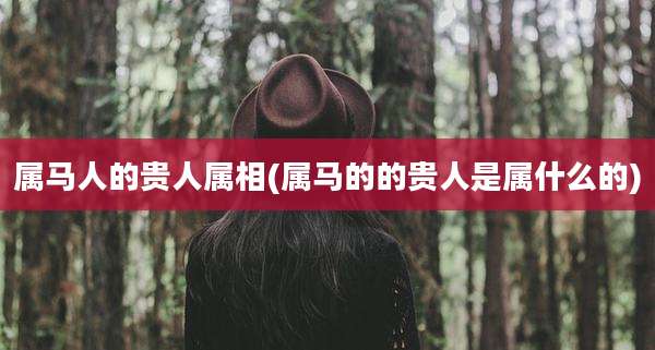 属马人的贵人属相(属马的的贵人是属什么的)