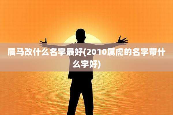 属马改什么名字最好(2010属虎的名字带什么字好)