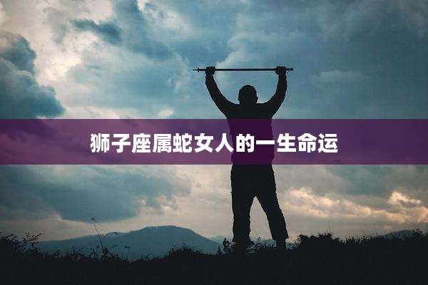 狮子座属蛇女人的一生命运