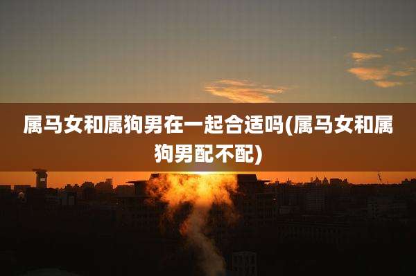 属马女和属狗男在一起合适吗(属马女和属狗男配不配)