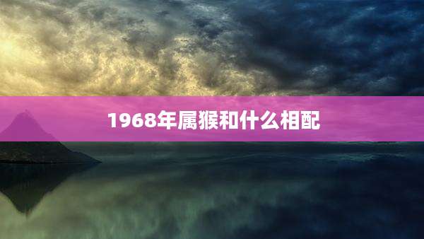 1968年属猴和什么相配