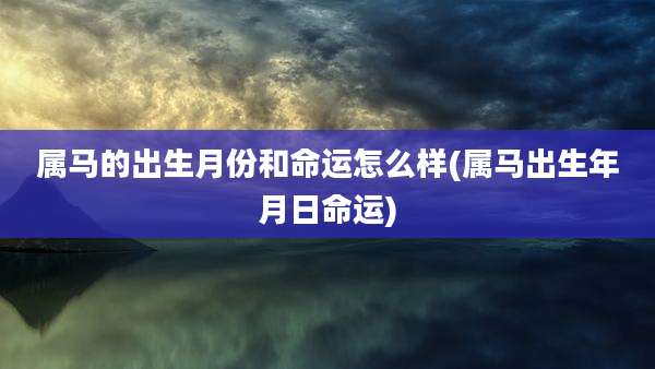 属马的出生月份和命运怎么样(属马出生年月日命运)