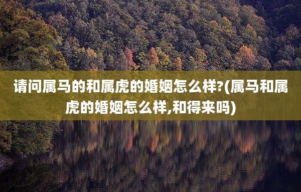 请问属马的和属虎的婚姻怎么样?(属马和属虎的婚姻怎么样,和得来吗)