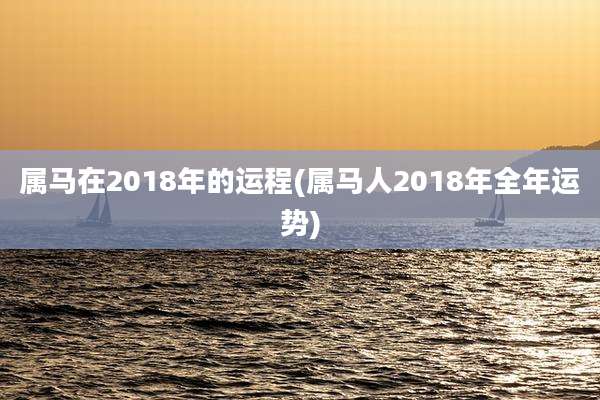 属马在2018年的运程(属马人2018年全年运势)