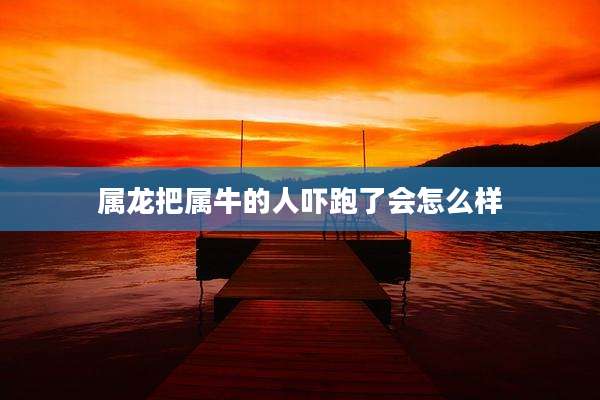 属龙把属牛的人吓跑了会怎么样