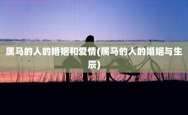 属马的人的婚姻和爱情(属马的人的婚姻与生辰)