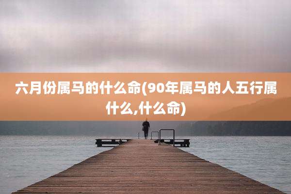 六月份属马的什么命(90年属马的人五行属什么,什么命)