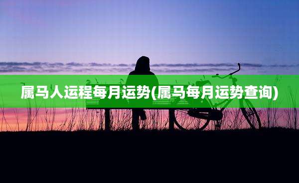 属马人运程每月运势(属马每月运势查询)