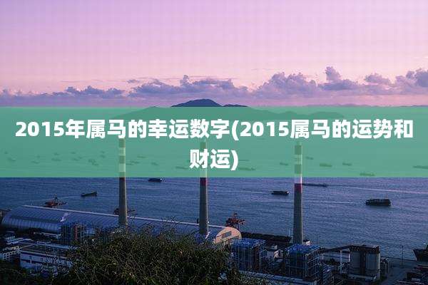 2015年属马的幸运数字(2015属马的运势和财运)