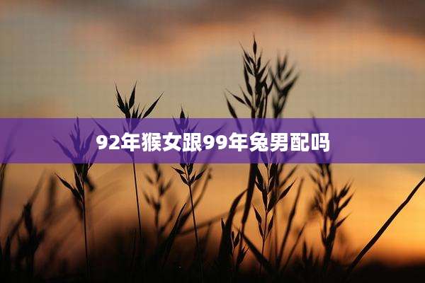 92年猴女跟99年兔男配吗
