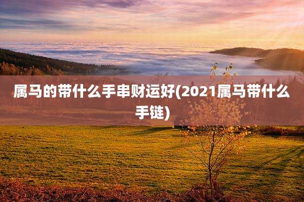 属马的带什么手串财运好(2021属马带什么手链)
