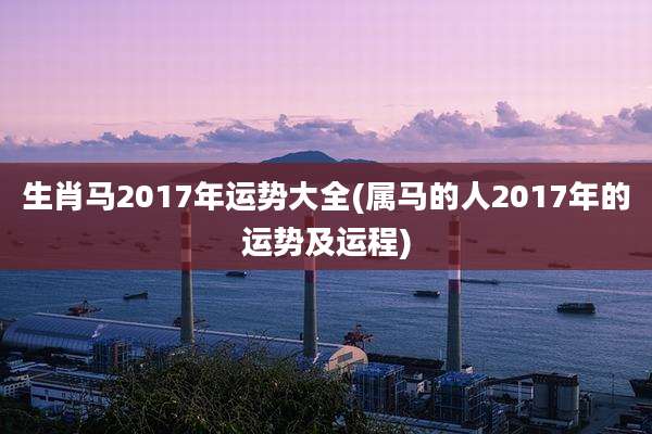 生肖马2017年运势大全(属马的人2017年的运势及运程)