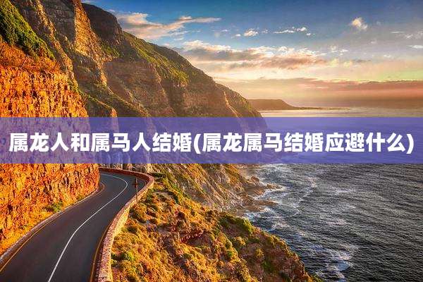 属龙人和属马人结婚(属龙属马结婚应避什么)