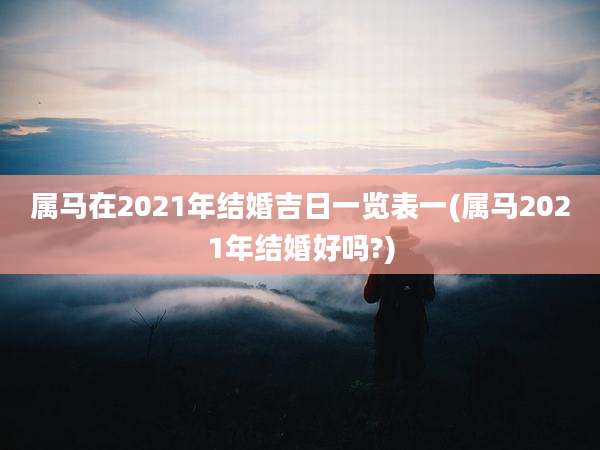 属马在2021年结婚吉日一览表一(属马2021年结婚好吗?)