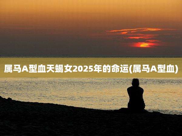 属马A型血天蝎女2025年的命运(属马A型血)