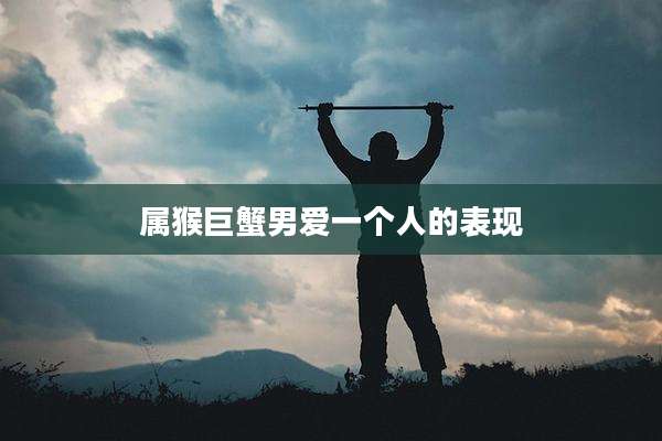 属猴巨蟹男爱一个人的表现
