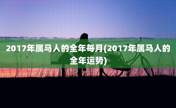 2017年属马人的全年每月(2017年属马人的全年运势)