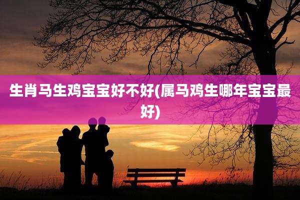 生肖马生鸡宝宝好不好(属马鸡生哪年宝宝最好)
