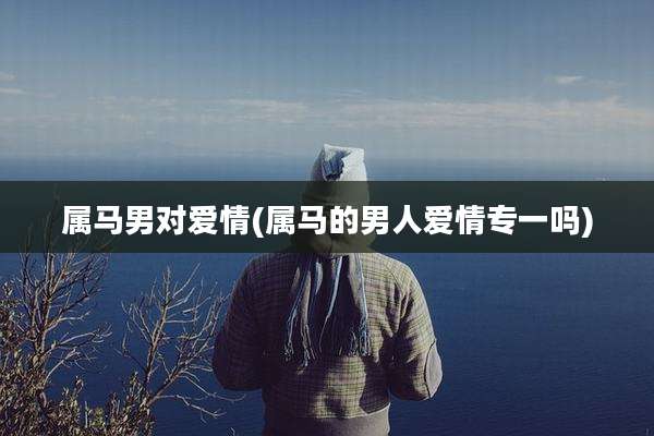 属马男对爱情(属马的男人爱情专一吗)
