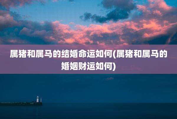 属猪和属马的结婚命运如何(属猪和属马的婚姻财运如何)